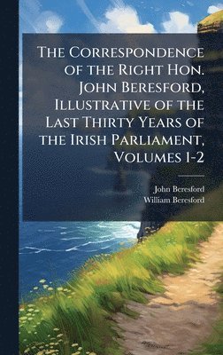 bokomslag The Correspondence of the Right Hon. John Beresford, Illustrative of the Last Thirty Years of the Irish Parliament, Volumes 1-2