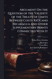 bokomslag Argument On the Question of the Validity of the Treaty of Limits Between Costa Rica and Nicaragua and Other Supplementary Points Connected With It