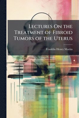 bokomslag Lectures On the Treatment of Fibroid Tumors of the Uterus