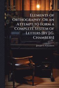 bokomslag Elements of Orthography; Or an Attempt to Form a Complete System of Letters [By J.G. Chambers]