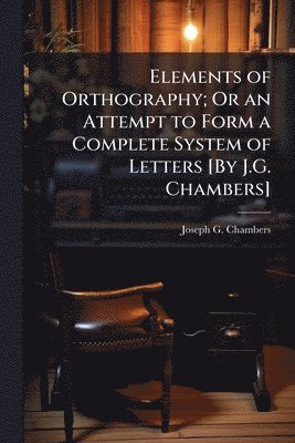 bokomslag Elements of Orthography; Or an Attempt to Form a Complete System of Letters [By J.G. Chambers]