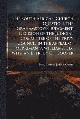 bokomslag The South African Church Question. the Grahamstown Judgment. Decision of the Judicial Committee of the Privy Council in the Appeal of 'merriman V. Wil