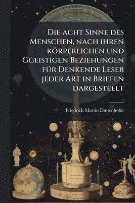 bokomslag acht Sinne des Menschen, nach ihren körperlichen und Ggeistigen Beziehungen fÃ1/4r Denkende Leser jeder Art in Briefen dargestellt