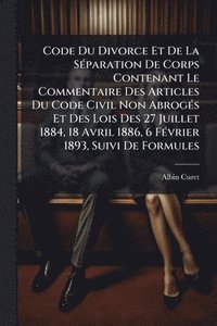 bokomslag Code Du Divorce Et De La SÃ(c)paration De Corps Contenant Le Commentaire Des Articles Du Code Civil Non AbrogÃ(c)s Et Des Lois Des 27 Juillet 1884, 18 Avril 1886, 6 FÃ(c)vrier 1893, Suivi De Formules