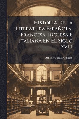 Antonio Alcalà Galiano, Antonio AlcalÃ¡ Galiano - Historia De La Literatura Española, Francesa, Inglesa Ã Italiana En El Siglo Xviii, Häftad