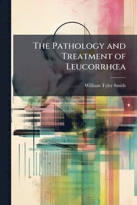 bokomslag The Pathology and Treatment of LeucorrhÅ"a