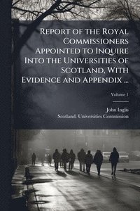 bokomslag Report of the Royal Commissioners Appointed to Inquire Into the Universities of Scotland, With Evidence and Appendix ...