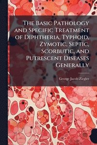 bokomslag Basic Pathology and Specific Treatment of Diphtheria, Typhoid, Zymotic, Septic, Scorbutic, and Putrescent Diseases Generally