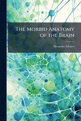 Alexander Monro - Morbid Anatomy of the Brain, Häftad