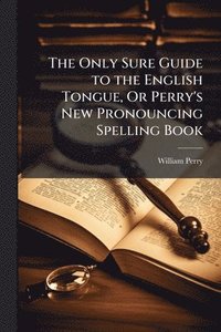 bokomslag Only Sure Guide to the English Tongue, Or Perry's New Pronouncing Spelling Book