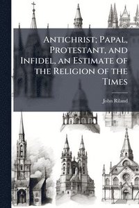 bokomslag Antichrist; Papal, Protestant, and Infidel, an Estimate of the Religion of the Times