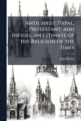 bokomslag Antichrist; Papal, Protestant, and Infidel, an Estimate of the Religion of the Times