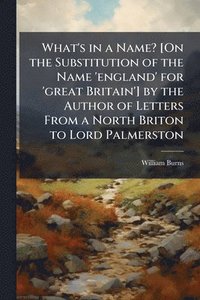 bokomslag What's in a Name? [On the Substitution of the Name 'england' for 'great Britain'] by the Author of Letters From a North Briton to Lord Palmerston