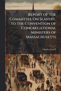bokomslag Report of the Committee On Slavery, to the Convention of Congregational Ministers of Massachusetts