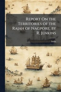 bokomslag Report On the Territories of the Rajah of Nagpore, by R. Jenkins
