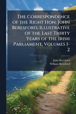 John Beresford, William Beresford - Correspondence of the Right Hon. John Beresford, Illustrative of the Last Thirty Years of the Irish Parliament, Volumes 1-2, Häftad