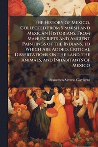 bokomslag History of Mexico, Collected From Spanish and Mexican Historians, From Manuscripts and Ancient Paintings of the Indians, to Which Are Added, Critical Dissertations On the Land, the Animals, and Inh...
