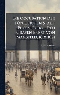 bokomslag Die Occupation Der KÃ¶niglichen Stadt Pilsen Durch Den Grafen Ernst Von Mansfeld, 1618-1621