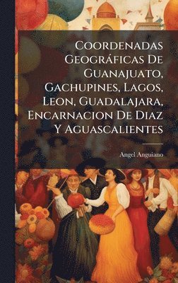 bokomslag Coordenadas Geogràficas De Guanajuato, Gachupines, Lagos, Leon, Guadalajara, Encarnacion De Diaz Y Aguascalientes