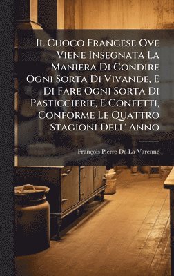 Cuoco Francese Ove Viene Insegnata La Maniera Di Condire Ogni Sorta Di Vivande, E Di Fare Ogni Sorta Di Pasticcierie, E Confetti, Conforme Le Quattro Stagioni Dell' Anno