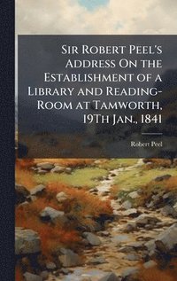 bokomslag Sir Robert Peel's Address On the Establishment of a Library and Reading-Room at Tamworth, 19Th Jan., 1841