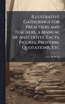 bokomslag Illustrative Gatherings for Preachers and Teachers, a Manual of Anecdotes, Facts, Figures, Proverbs, Quotations, Etc