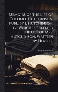 bokomslag Memoirs of the Life of Colonel Hutchinson, Publ. by J. Hutchinson. to Which Is Prefixed the Life of Mrs. Hutchinson, Written by Herself