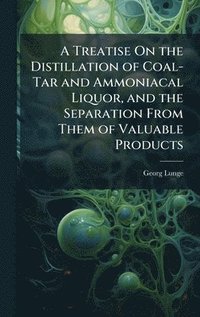 bokomslag A Treatise On the Distillation of Coal-Tar and Ammoniacal Liquor, and the Separation From Them of Valuable Products