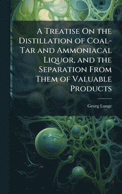 bokomslag A Treatise On the Distillation of Coal-Tar and Ammoniacal Liquor, and the Separation From Them of Valuable Products