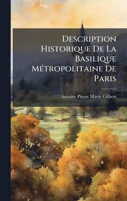 Antoine Pierre Marie Gilbert - Description Historique De La Basilique MÃ(c)tropolitaine De Paris, Inbunden