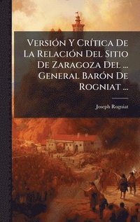 bokomslag VersiÃ3n Y CrÃ-tica De La RelaciÃ3n Del Sitio De Zaragoza Del ... General BarÃ3n De Rogniat ...
