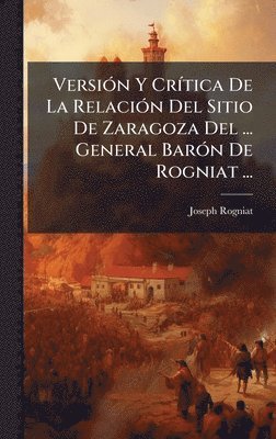 bokomslag VersiÃ3n Y CrÃ-tica De La RelaciÃ3n Del Sitio De Zaragoza Del ... General BarÃ3n De Rogniat ...