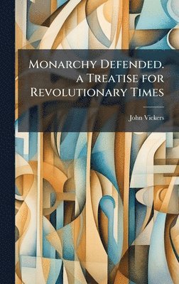 Monarchy Defended. a Treatise for Revolutionary Times