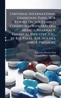 bokomslag Universal International Exhibition, Paris, 1878. Report On the Exhibits Connected With Materia Medica, Pharmacy, Chemical Industry, Etc., by B.H. Pauel, E.M. Holmes, and F. Passmore
