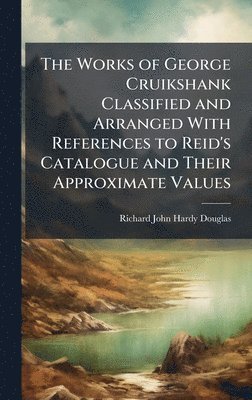 bokomslag The Works of George Cruikshank Classified and Arranged With References to Reid's Catalogue and Their Approximate Values