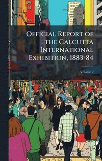 bokomslag Official Report of the Calcutta International Exhibition, 1883-84