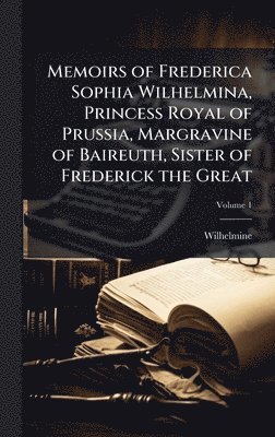 Memoirs of Frederica Sophia Wilhelmina, Princess Royal of Prussia, Margravine of Baireuth, Sister of Frederick the Great
