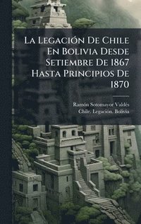 bokomslag La LegaciÃ³n De Chile En Bolivia Desde Setiembre De 1867 Hasta Principios De 1870