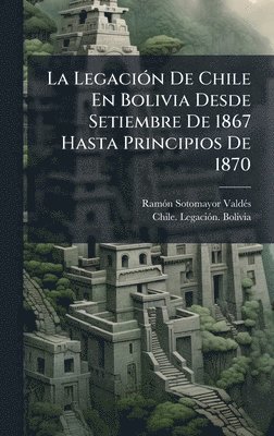 bokomslag La LegaciÃ³n De Chile En Bolivia Desde Setiembre De 1867 Hasta Principios De 1870