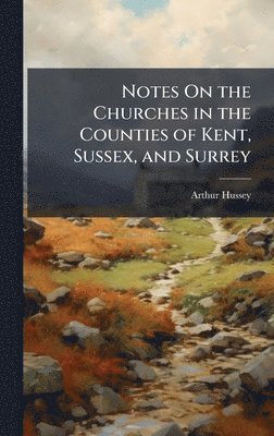 Notes On the Churches in the Counties of Kent, Sussex, and Surrey