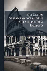 bokomslag Gli Ultimi Sessantanove Giorni Della Republica Romana
