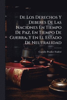 bokomslag De Los Derechos Y Deberes De Las Naciones En Tiempo De Paz, En Tiempo De Guerra, Y En El Estado De Neutralidad