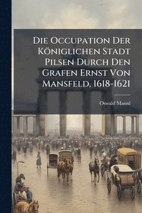 bokomslag Occupation Der Königlichen Stadt Pilsen Durch Den Grafen Ernst Von Mansfeld, 1618-1621
