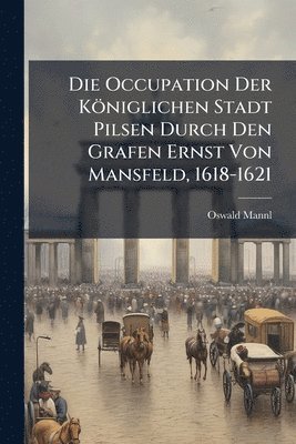 bokomslag Occupation Der Königlichen Stadt Pilsen Durch Den Grafen Ernst Von Mansfeld, 1618-1621