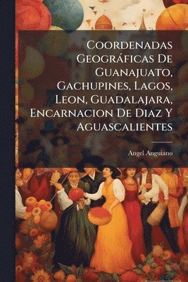 bokomslag Coordenadas Geogràficas De Guanajuato, Gachupines, Lagos, Leon, Guadalajara, Encarnacion De Diaz Y Aguascalientes