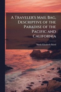 bokomslag Traveler's Mail Bag, Descriptive of the Paradise of the Pacific and California