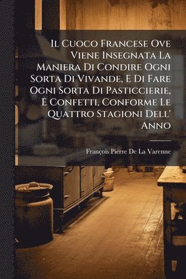 Cuoco Francese Ove Viene Insegnata La Maniera Di Condire Ogni Sorta Di Vivande, E Di Fare Ogni Sorta Di Pasticcierie, E Confetti, Conforme Le Quattro Stagioni Dell' Anno