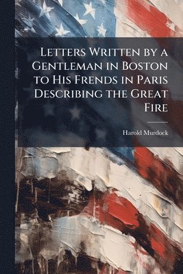 bokomslag Letters Written by a Gentleman in Boston to His Frends in Paris Describing the Great Fire
