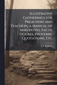 bokomslag Illustrative Gatherings for Preachers and Teachers, a Manual of Anecdotes, Facts, Figures, Proverbs, Quotations, Etc