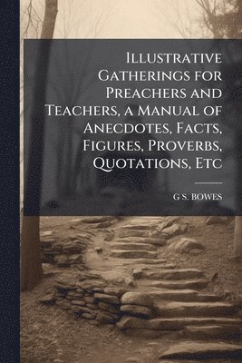 bokomslag Illustrative Gatherings for Preachers and Teachers, a Manual of Anecdotes, Facts, Figures, Proverbs, Quotations, Etc